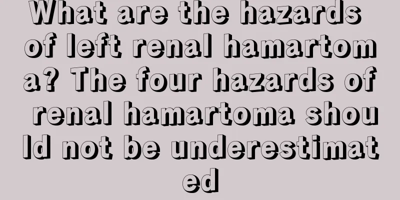 What are the hazards of left renal hamartoma? The four hazards of renal hamartoma should not be underestimated