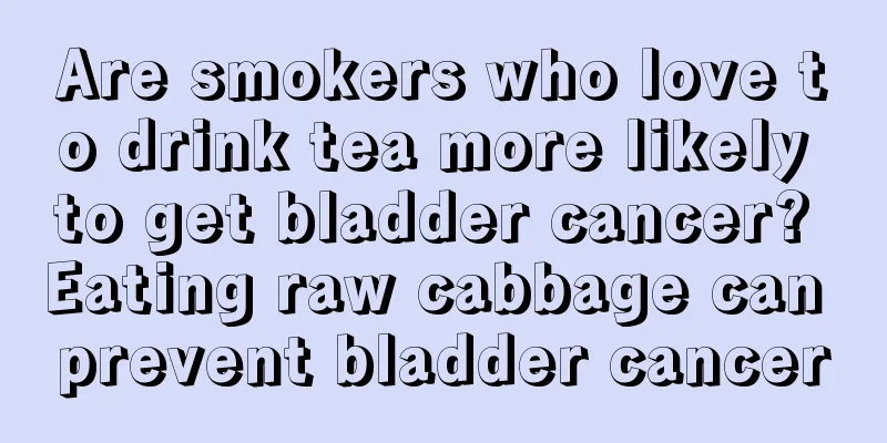 Are smokers who love to drink tea more likely to get bladder cancer? Eating raw cabbage can prevent bladder cancer