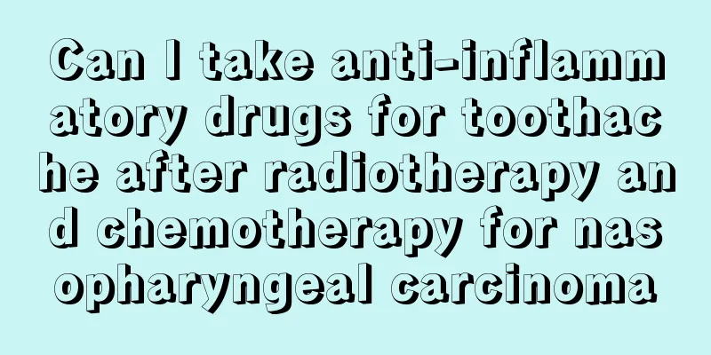 Can I take anti-inflammatory drugs for toothache after radiotherapy and chemotherapy for nasopharyngeal carcinoma