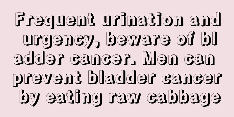 Frequent urination and urgency, beware of bladder cancer. Men can prevent bladder cancer by eating raw cabbage