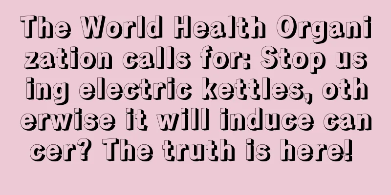 The World Health Organization calls for: Stop using electric kettles, otherwise it will induce cancer? The truth is here! 