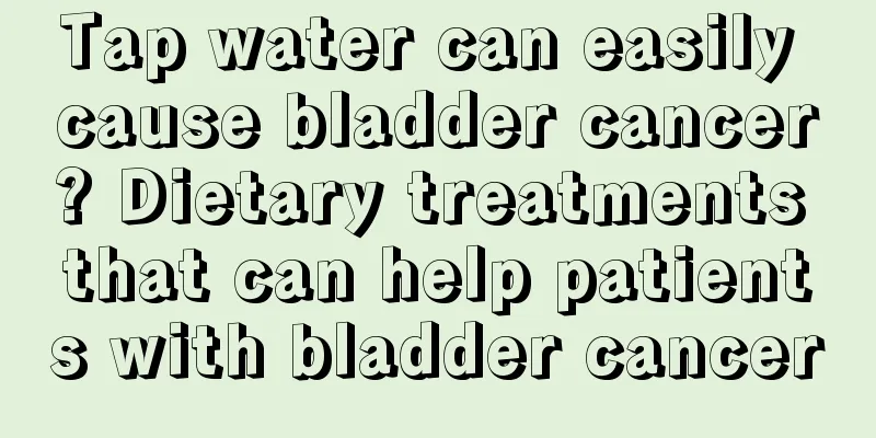 Tap water can easily cause bladder cancer? Dietary treatments that can help patients with bladder cancer