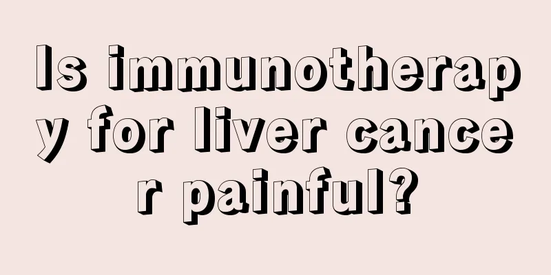 Is immunotherapy for liver cancer painful?