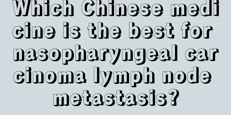Which Chinese medicine is the best for nasopharyngeal carcinoma lymph node metastasis?