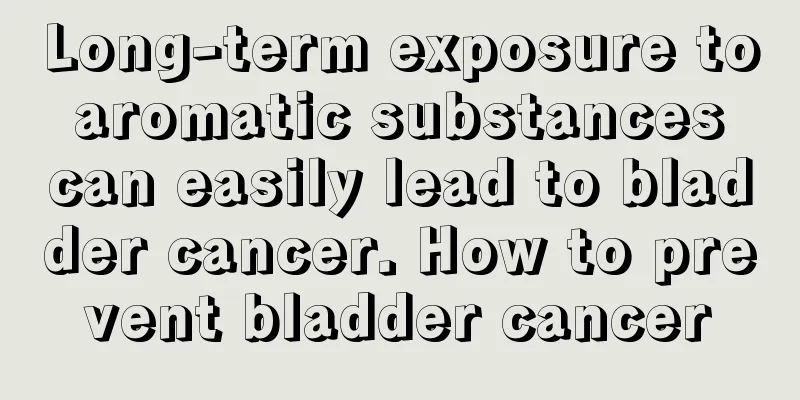 Long-term exposure to aromatic substances can easily lead to bladder cancer. How to prevent bladder cancer