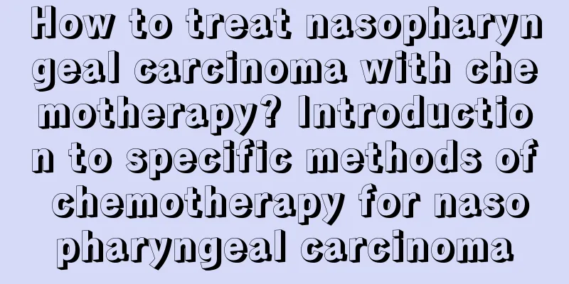 How to treat nasopharyngeal carcinoma with chemotherapy? Introduction to specific methods of chemotherapy for nasopharyngeal carcinoma