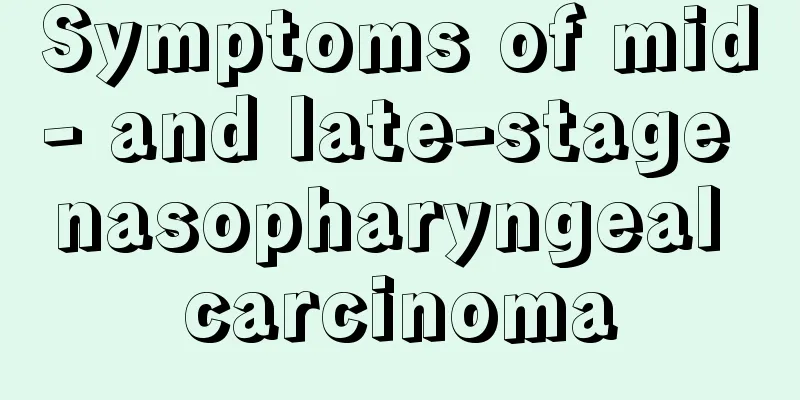 Symptoms of mid- and late-stage nasopharyngeal carcinoma