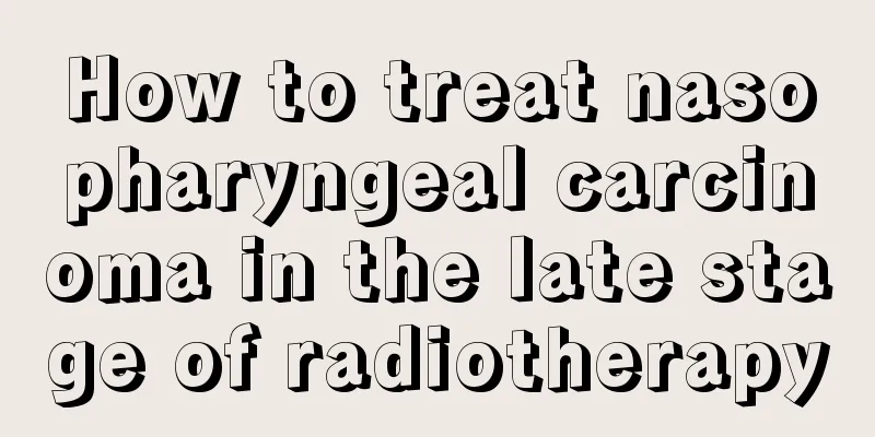 How to treat nasopharyngeal carcinoma in the late stage of radiotherapy