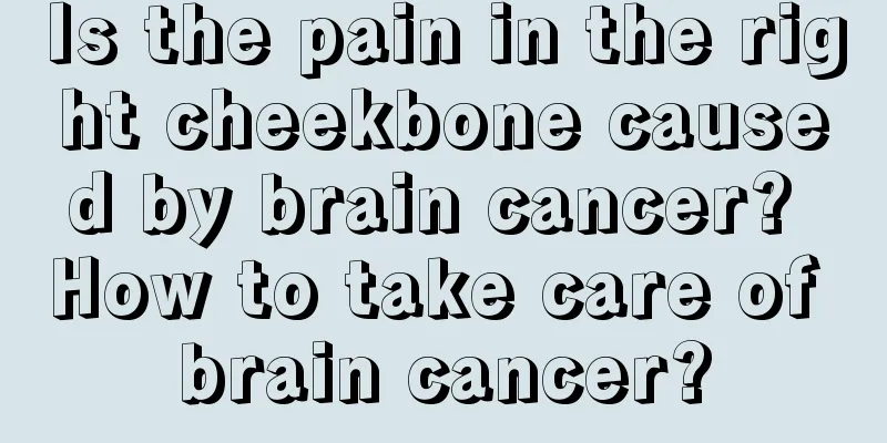 Is the pain in the right cheekbone caused by brain cancer? How to take care of brain cancer?