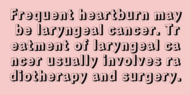 Frequent heartburn may be laryngeal cancer. Treatment of laryngeal cancer usually involves radiotherapy and surgery.