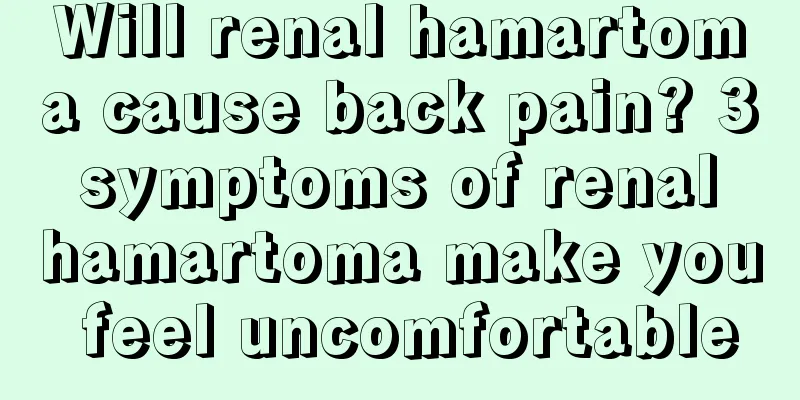 Will renal hamartoma cause back pain? 3 symptoms of renal hamartoma make you feel uncomfortable