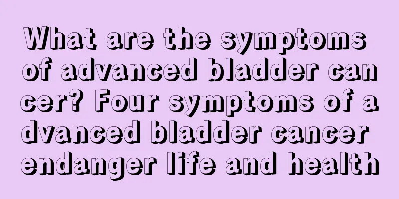 What are the symptoms of advanced bladder cancer? Four symptoms of advanced bladder cancer endanger life and health