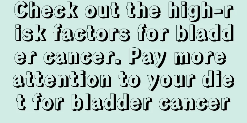 Check out the high-risk factors for bladder cancer. Pay more attention to your diet for bladder cancer