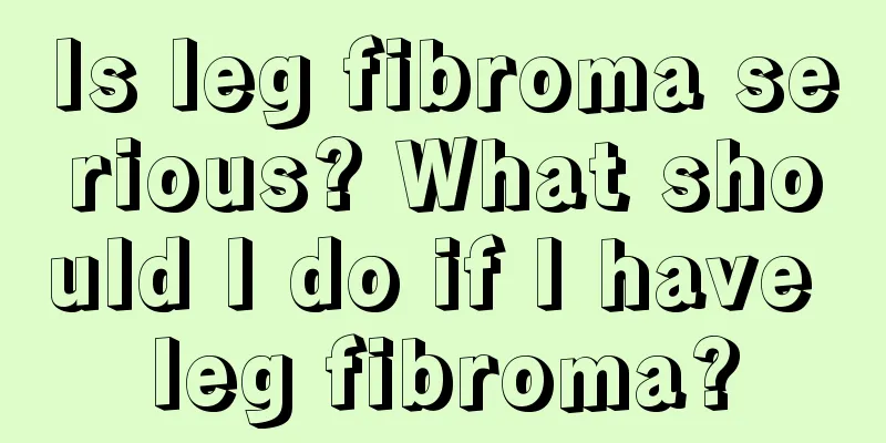 Is leg fibroma serious? What should I do if I have leg fibroma?