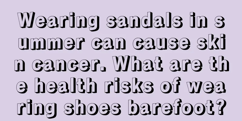 Wearing sandals in summer can cause skin cancer. What are the health risks of wearing shoes barefoot?