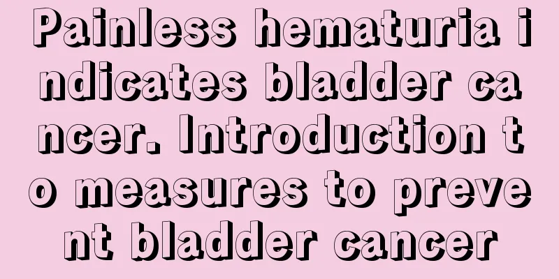 Painless hematuria indicates bladder cancer. Introduction to measures to prevent bladder cancer