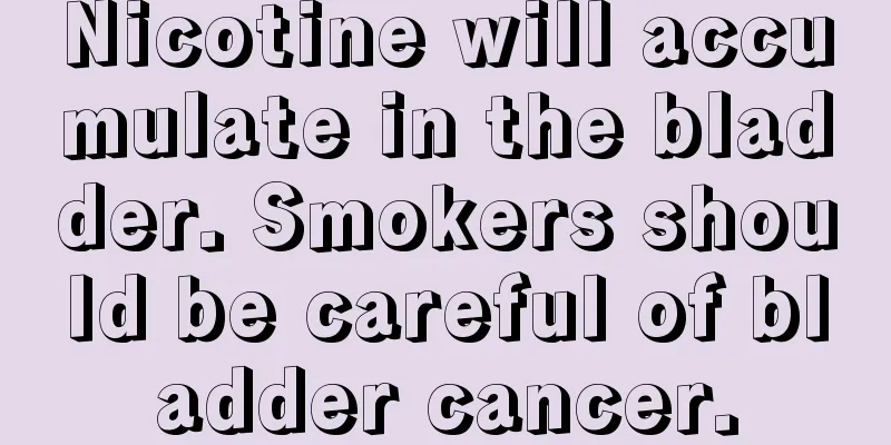Nicotine will accumulate in the bladder. Smokers should be careful of bladder cancer.