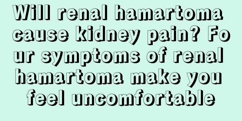 Will renal hamartoma cause kidney pain? Four symptoms of renal hamartoma make you feel uncomfortable