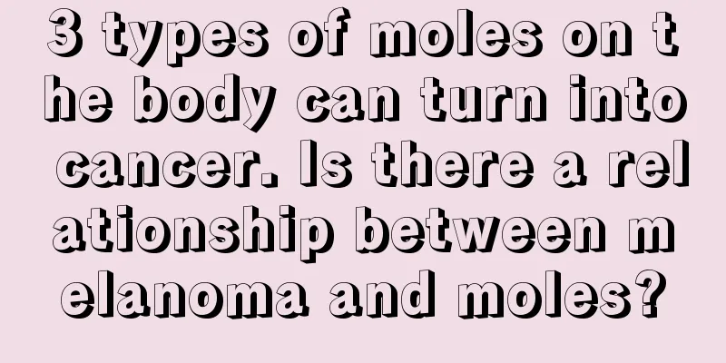 3 types of moles on the body can turn into cancer. Is there a relationship between melanoma and moles?
