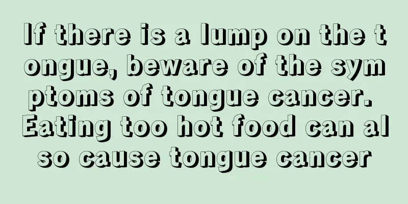 If there is a lump on the tongue, beware of the symptoms of tongue cancer. Eating too hot food can also cause tongue cancer