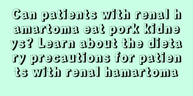 Can patients with renal hamartoma eat pork kidneys? Learn about the dietary precautions for patients with renal hamartoma