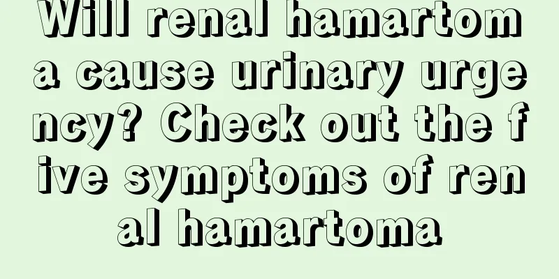 Will renal hamartoma cause urinary urgency? Check out the five symptoms of renal hamartoma