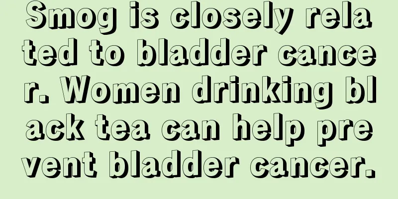 Smog is closely related to bladder cancer. Women drinking black tea can help prevent bladder cancer.