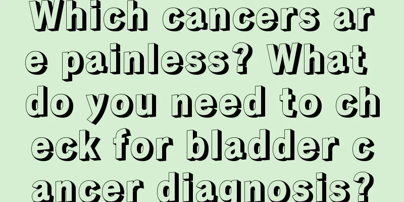 Which cancers are painless? What do you need to check for bladder cancer diagnosis?