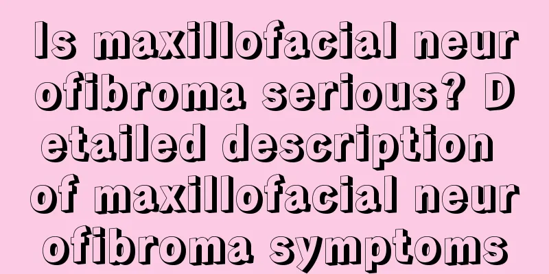 Is maxillofacial neurofibroma serious? Detailed description of maxillofacial neurofibroma symptoms