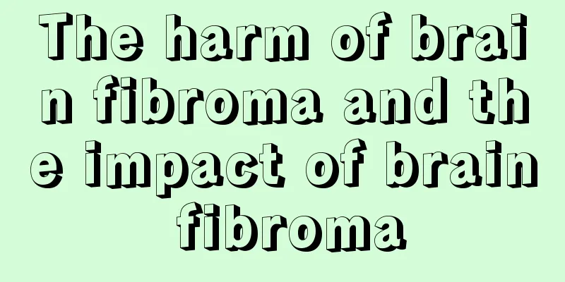The harm of brain fibroma and the impact of brain fibroma