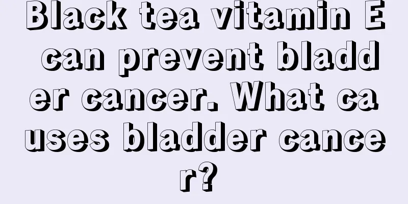Black tea vitamin E can prevent bladder cancer. What causes bladder cancer? 