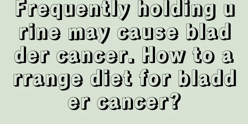 Frequently holding urine may cause bladder cancer. How to arrange diet for bladder cancer?