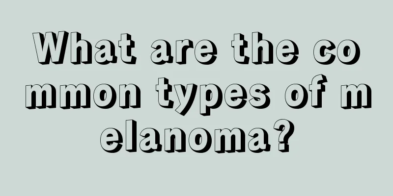 What are the common types of melanoma?