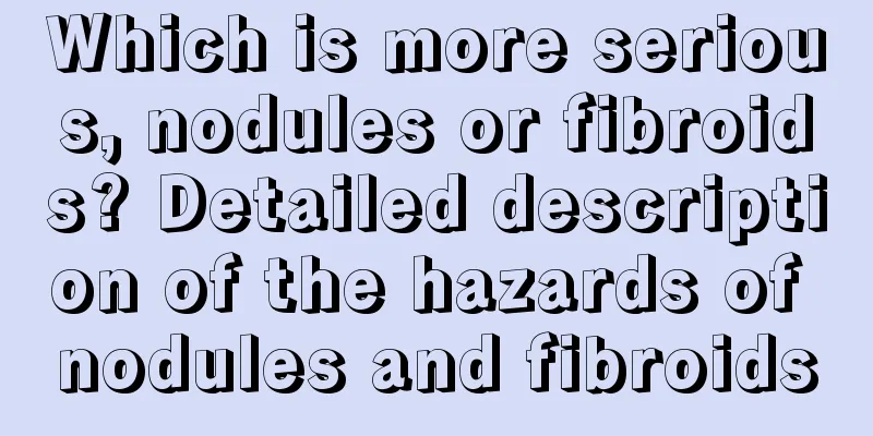 Which is more serious, nodules or fibroids? Detailed description of the hazards of nodules and fibroids