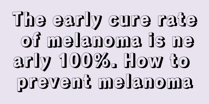 The early cure rate of melanoma is nearly 100%. How to prevent melanoma