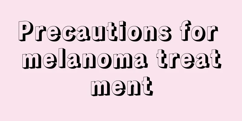Precautions for melanoma treatment