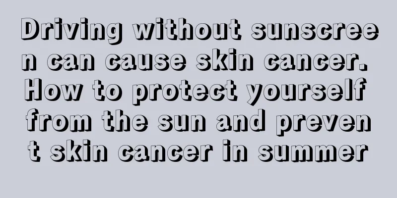 Driving without sunscreen can cause skin cancer. How to protect yourself from the sun and prevent skin cancer in summer