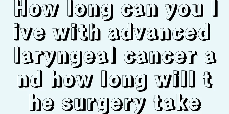 How long can you live with advanced laryngeal cancer and how long will the surgery take