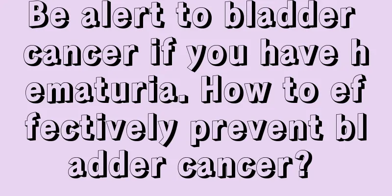 Be alert to bladder cancer if you have hematuria. How to effectively prevent bladder cancer? 