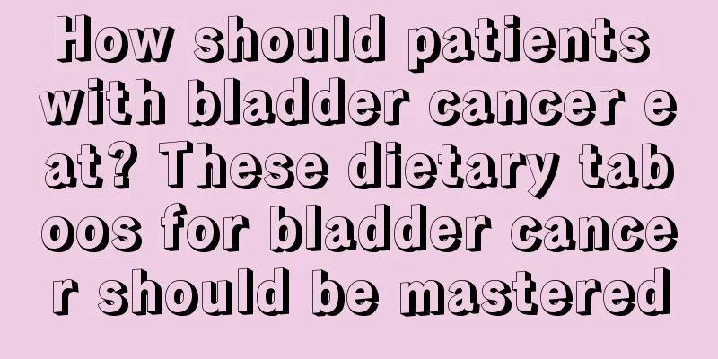 How should patients with bladder cancer eat? These dietary taboos for bladder cancer should be mastered