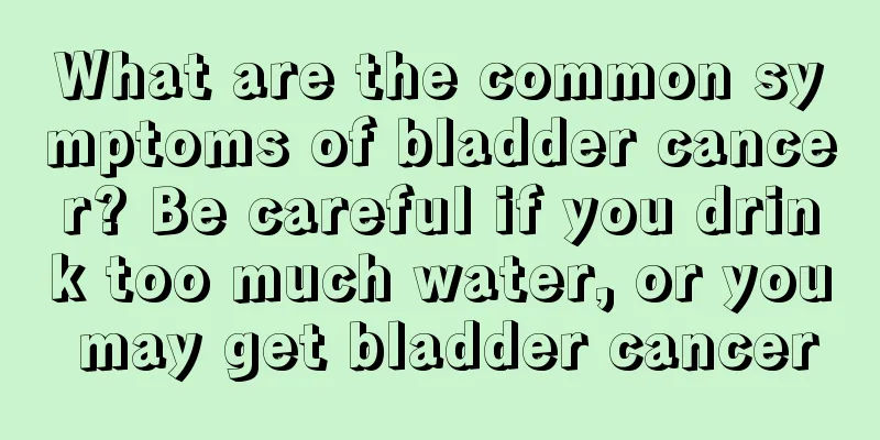 What are the common symptoms of bladder cancer? Be careful if you drink too much water, or you may get bladder cancer
