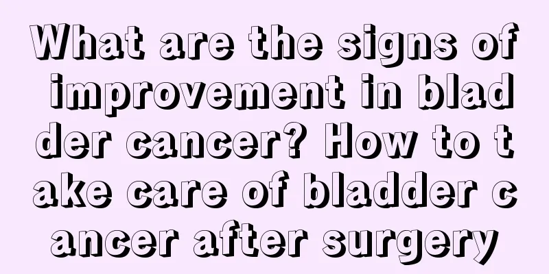 What are the signs of improvement in bladder cancer? How to take care of bladder cancer after surgery