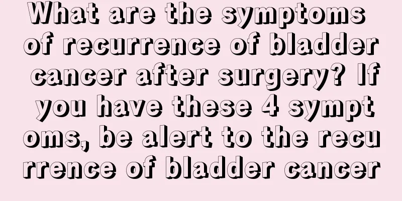 What are the symptoms of recurrence of bladder cancer after surgery? If you have these 4 symptoms, be alert to the recurrence of bladder cancer