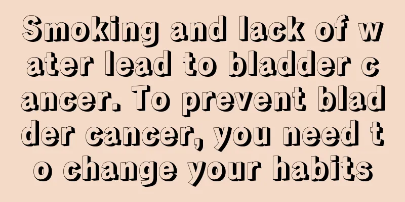 Smoking and lack of water lead to bladder cancer. To prevent bladder cancer, you need to change your habits