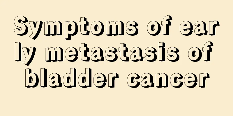 Symptoms of early metastasis of bladder cancer