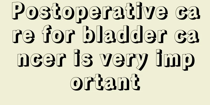 Postoperative care for bladder cancer is very important