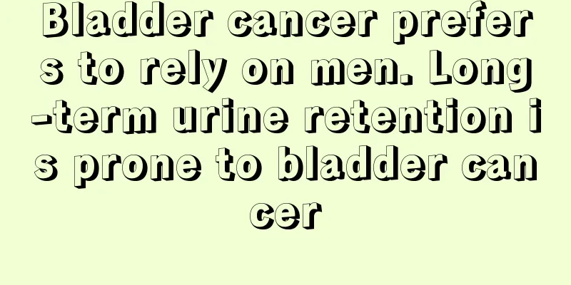 Bladder cancer prefers to rely on men. Long-term urine retention is prone to bladder cancer
