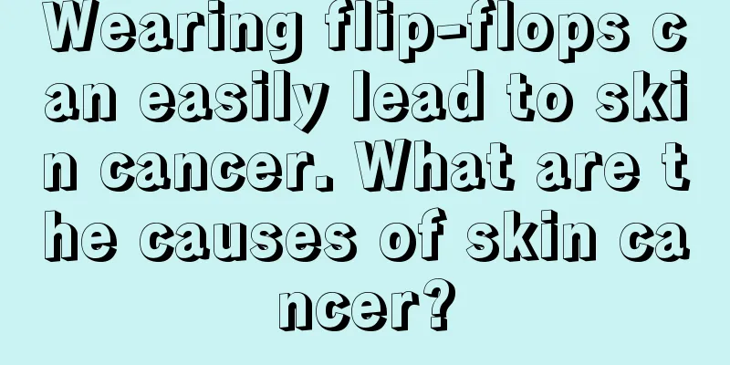 Wearing flip-flops can easily lead to skin cancer. What are the causes of skin cancer?