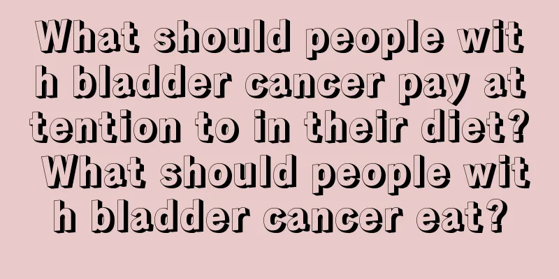 What should people with bladder cancer pay attention to in their diet? What should people with bladder cancer eat?
