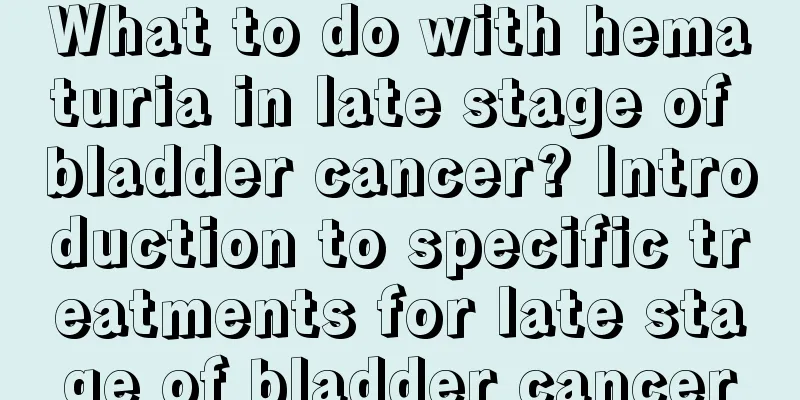 What to do with hematuria in late stage of bladder cancer? Introduction to specific treatments for late stage of bladder cancer